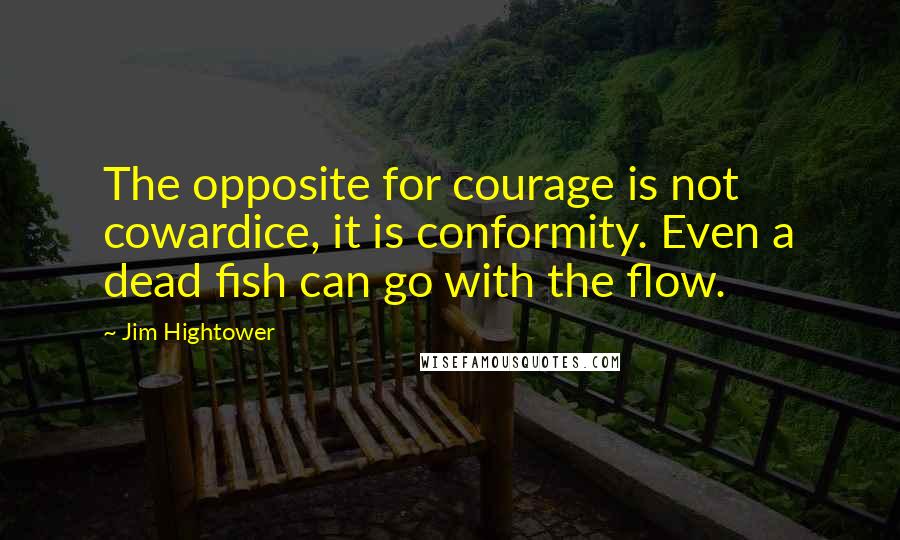 Jim Hightower Quotes: The opposite for courage is not cowardice, it is conformity. Even a dead fish can go with the flow.