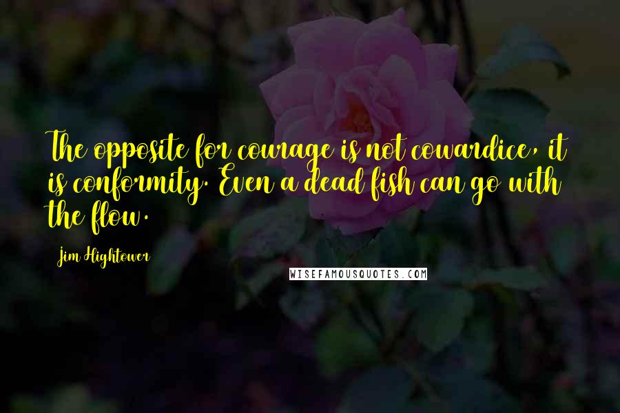 Jim Hightower Quotes: The opposite for courage is not cowardice, it is conformity. Even a dead fish can go with the flow.