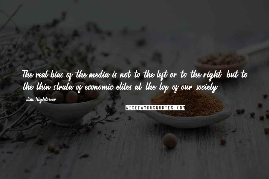 Jim Hightower Quotes: The real bias of the media is not to the left or to the right, but to the thin strata of economic elites at the top of our society.