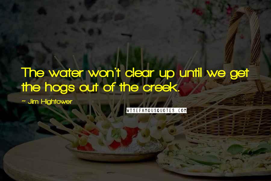 Jim Hightower Quotes: The water won't clear up until we get the hogs out of the creek.