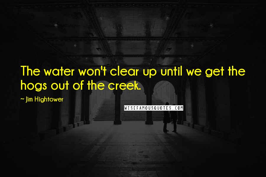 Jim Hightower Quotes: The water won't clear up until we get the hogs out of the creek.