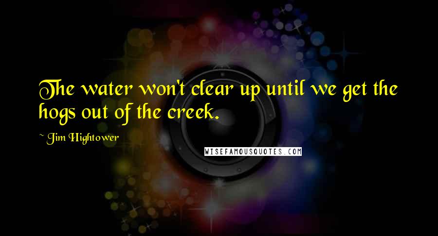 Jim Hightower Quotes: The water won't clear up until we get the hogs out of the creek.