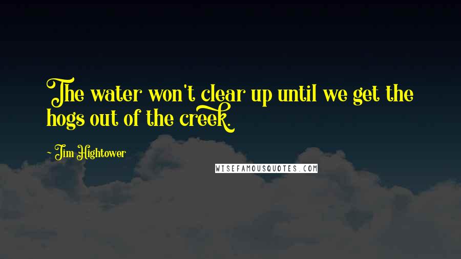 Jim Hightower Quotes: The water won't clear up until we get the hogs out of the creek.