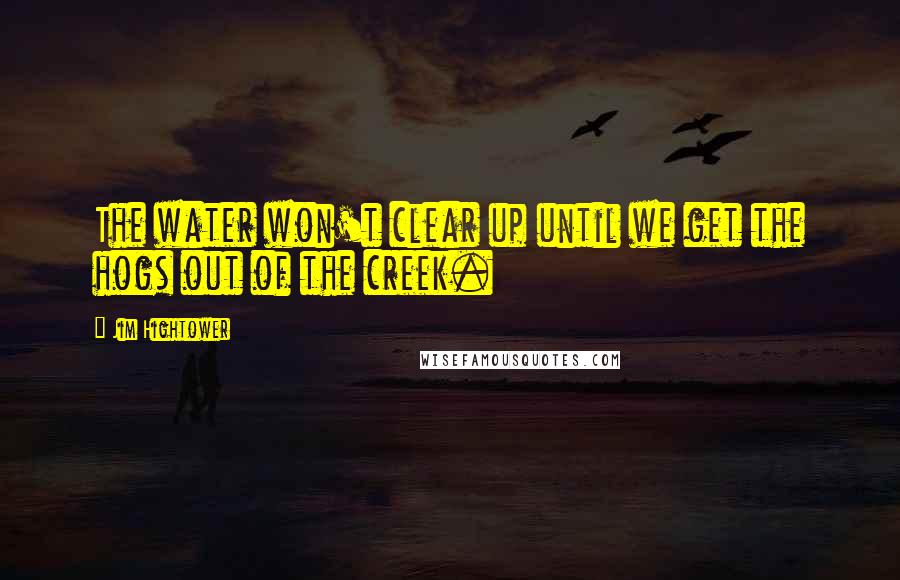 Jim Hightower Quotes: The water won't clear up until we get the hogs out of the creek.