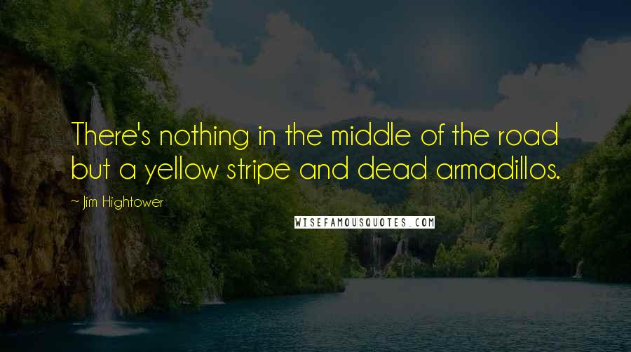 Jim Hightower Quotes: There's nothing in the middle of the road but a yellow stripe and dead armadillos.