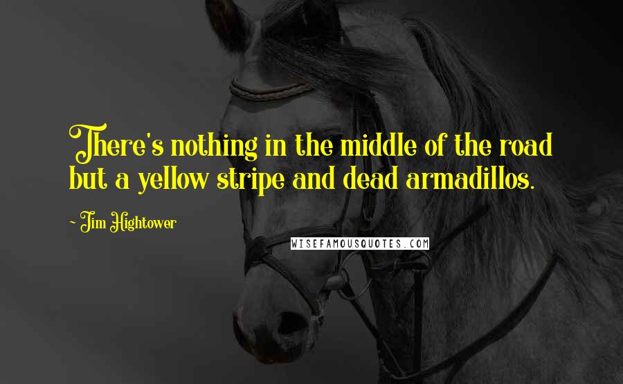 Jim Hightower Quotes: There's nothing in the middle of the road but a yellow stripe and dead armadillos.