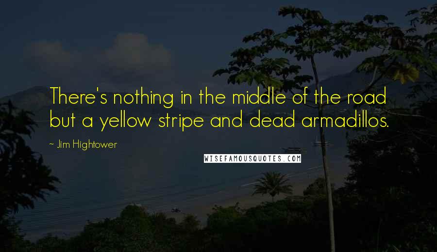 Jim Hightower Quotes: There's nothing in the middle of the road but a yellow stripe and dead armadillos.