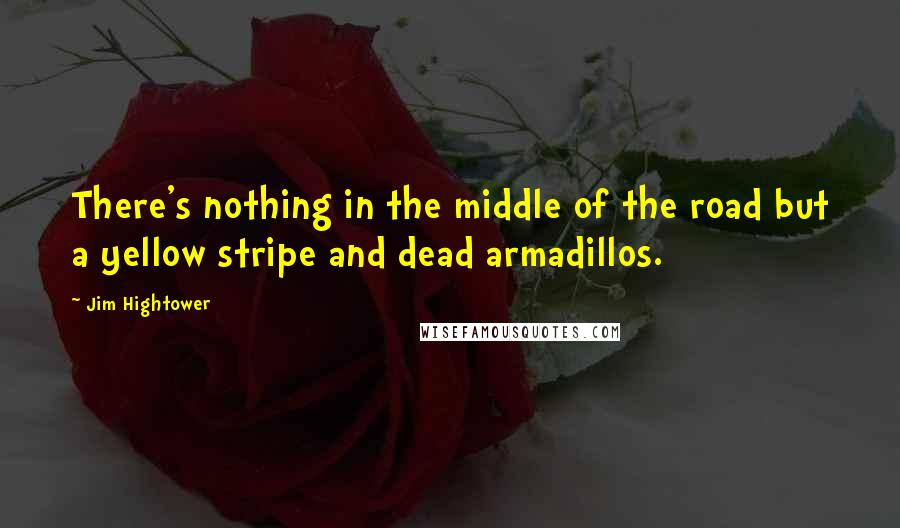 Jim Hightower Quotes: There's nothing in the middle of the road but a yellow stripe and dead armadillos.