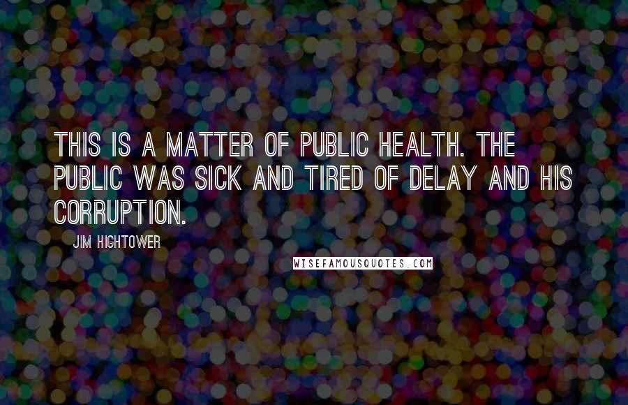 Jim Hightower Quotes: This is a matter of public health. The public was sick and tired of DeLay and his corruption.