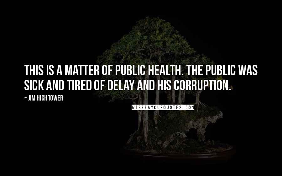 Jim Hightower Quotes: This is a matter of public health. The public was sick and tired of DeLay and his corruption.