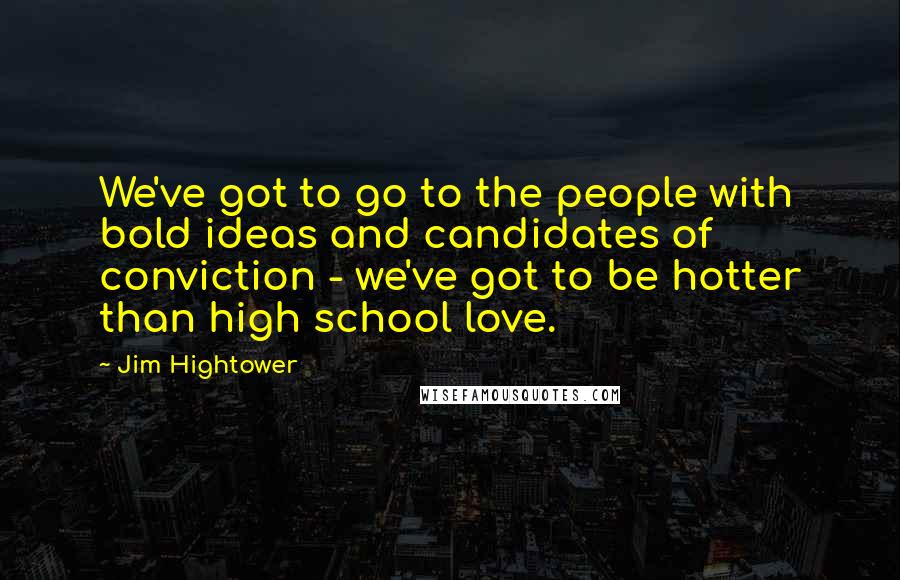 Jim Hightower Quotes: We've got to go to the people with bold ideas and candidates of conviction - we've got to be hotter than high school love.