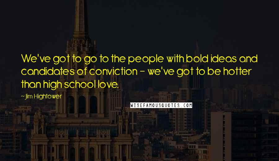 Jim Hightower Quotes: We've got to go to the people with bold ideas and candidates of conviction - we've got to be hotter than high school love.