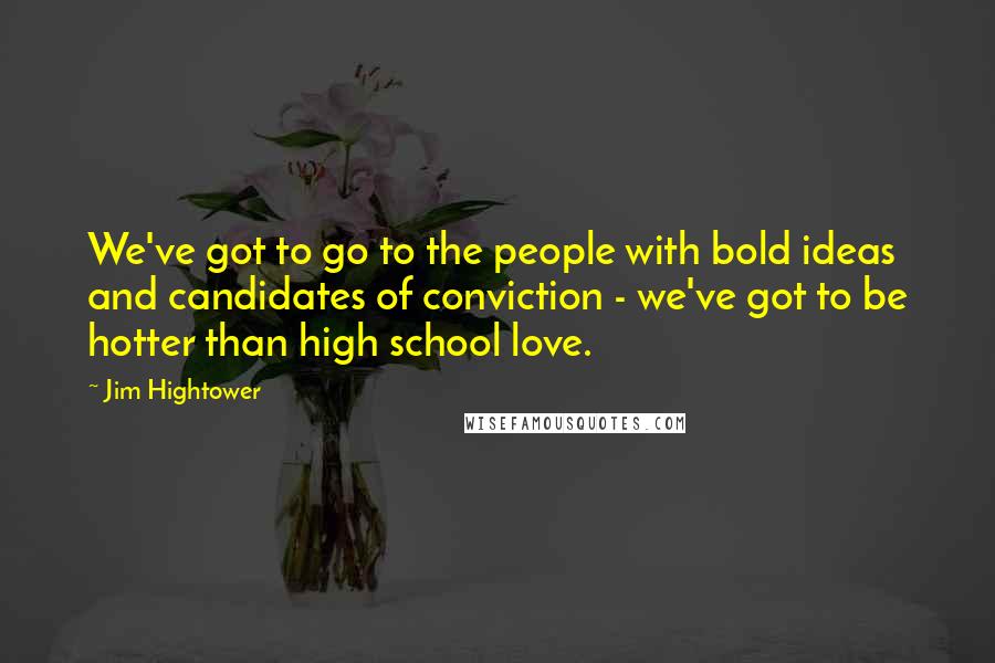 Jim Hightower Quotes: We've got to go to the people with bold ideas and candidates of conviction - we've got to be hotter than high school love.