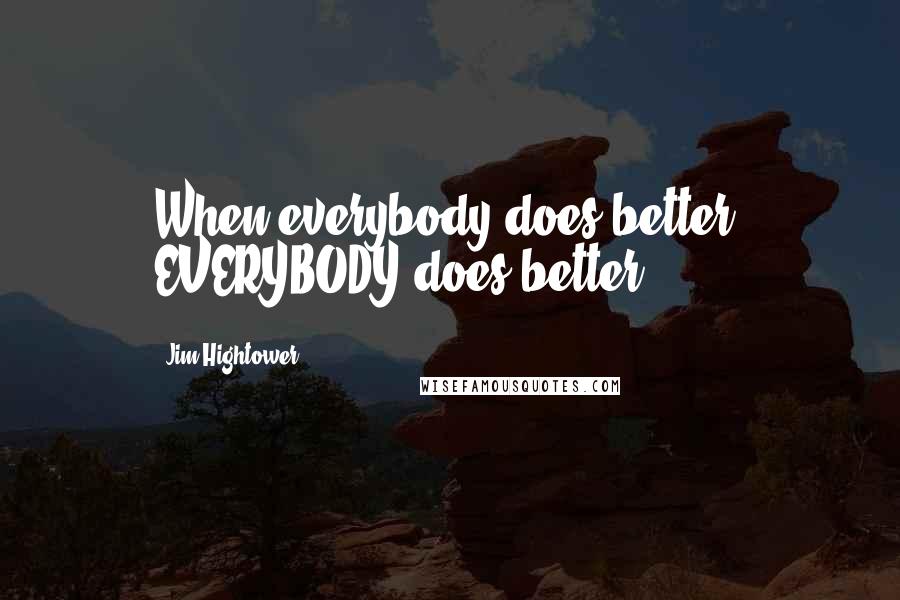 Jim Hightower Quotes: When everybody does better, EVERYBODY does better.