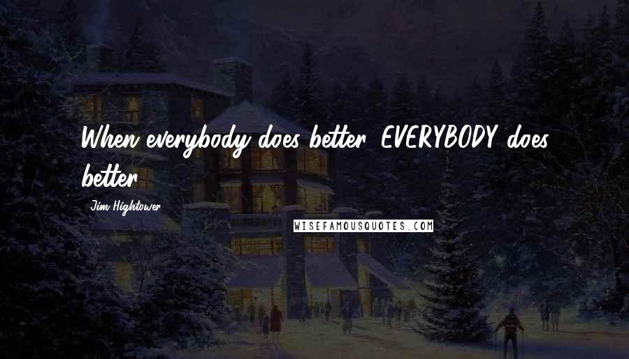 Jim Hightower Quotes: When everybody does better, EVERYBODY does better.