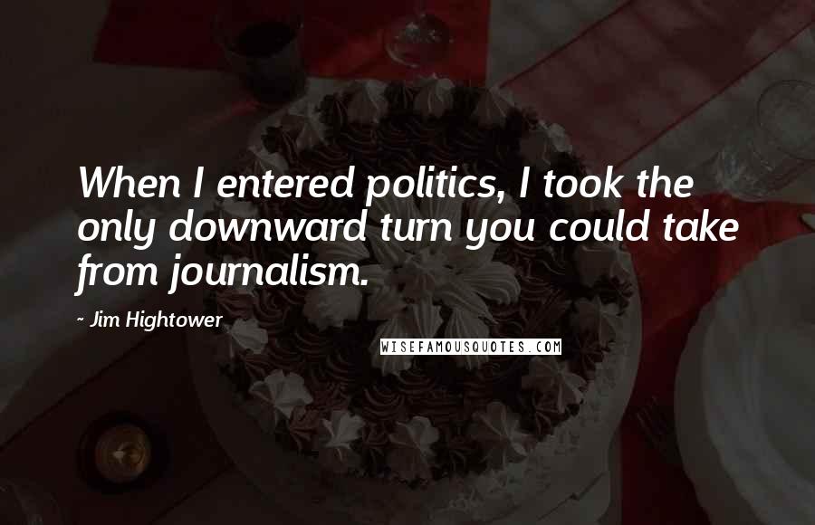 Jim Hightower Quotes: When I entered politics, I took the only downward turn you could take from journalism.
