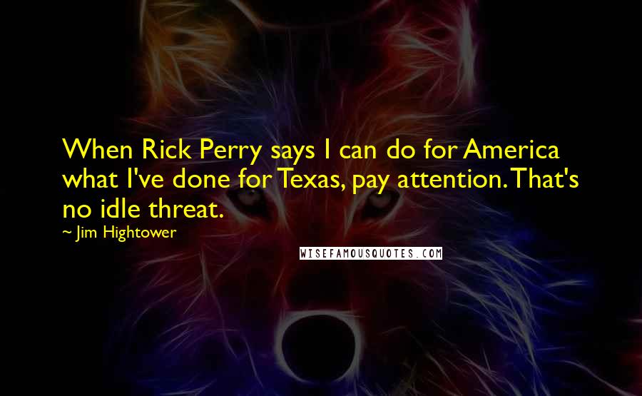 Jim Hightower Quotes: When Rick Perry says I can do for America what I've done for Texas, pay attention. That's no idle threat.