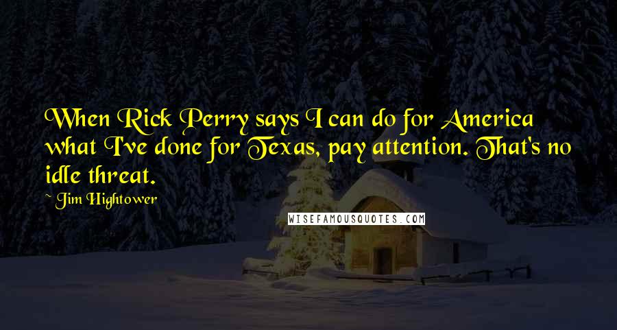 Jim Hightower Quotes: When Rick Perry says I can do for America what I've done for Texas, pay attention. That's no idle threat.