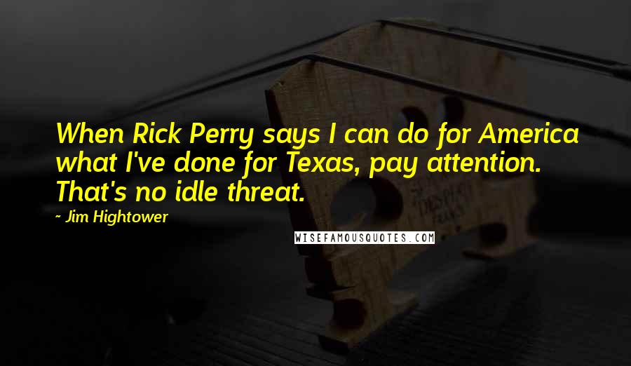 Jim Hightower Quotes: When Rick Perry says I can do for America what I've done for Texas, pay attention. That's no idle threat.