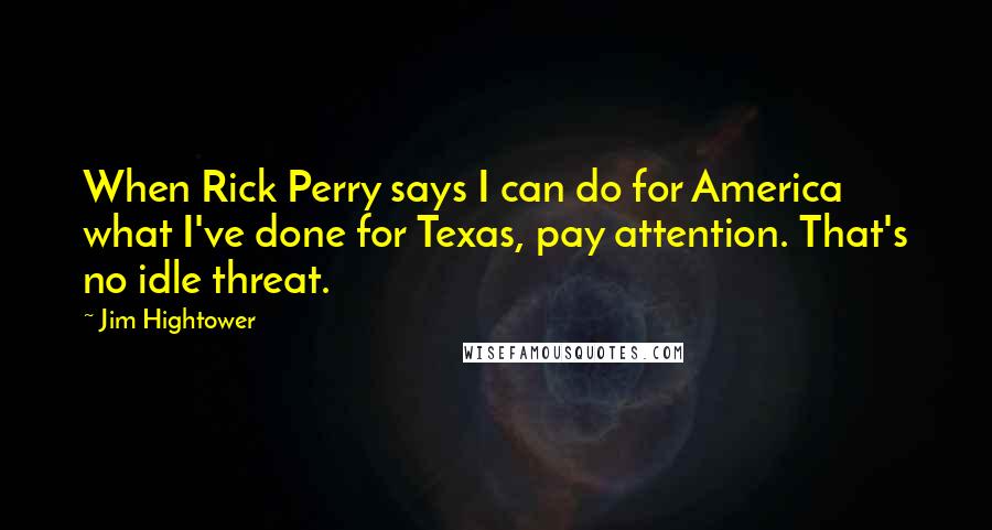 Jim Hightower Quotes: When Rick Perry says I can do for America what I've done for Texas, pay attention. That's no idle threat.
