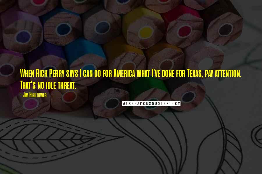 Jim Hightower Quotes: When Rick Perry says I can do for America what I've done for Texas, pay attention. That's no idle threat.