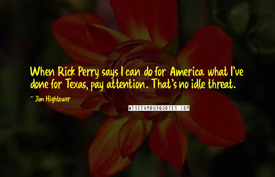 Jim Hightower Quotes: When Rick Perry says I can do for America what I've done for Texas, pay attention. That's no idle threat.