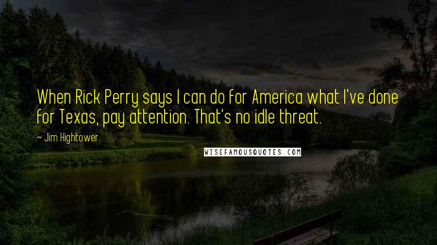 Jim Hightower Quotes: When Rick Perry says I can do for America what I've done for Texas, pay attention. That's no idle threat.