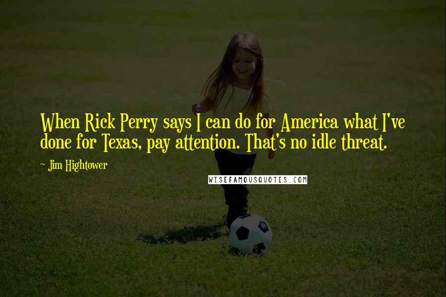 Jim Hightower Quotes: When Rick Perry says I can do for America what I've done for Texas, pay attention. That's no idle threat.