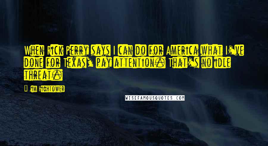 Jim Hightower Quotes: When Rick Perry says I can do for America what I've done for Texas, pay attention. That's no idle threat.