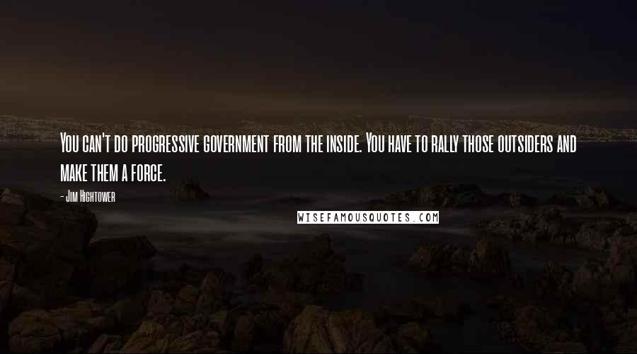 Jim Hightower Quotes: You can't do progressive government from the inside. You have to rally those outsiders and make them a force.