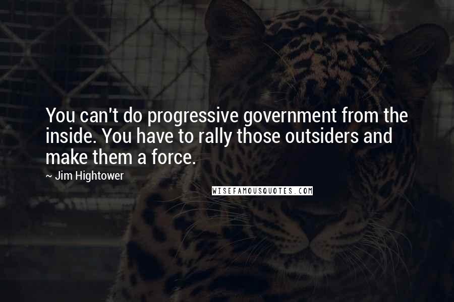 Jim Hightower Quotes: You can't do progressive government from the inside. You have to rally those outsiders and make them a force.