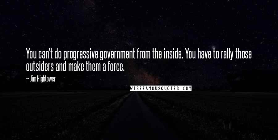 Jim Hightower Quotes: You can't do progressive government from the inside. You have to rally those outsiders and make them a force.