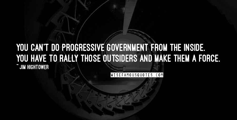 Jim Hightower Quotes: You can't do progressive government from the inside. You have to rally those outsiders and make them a force.