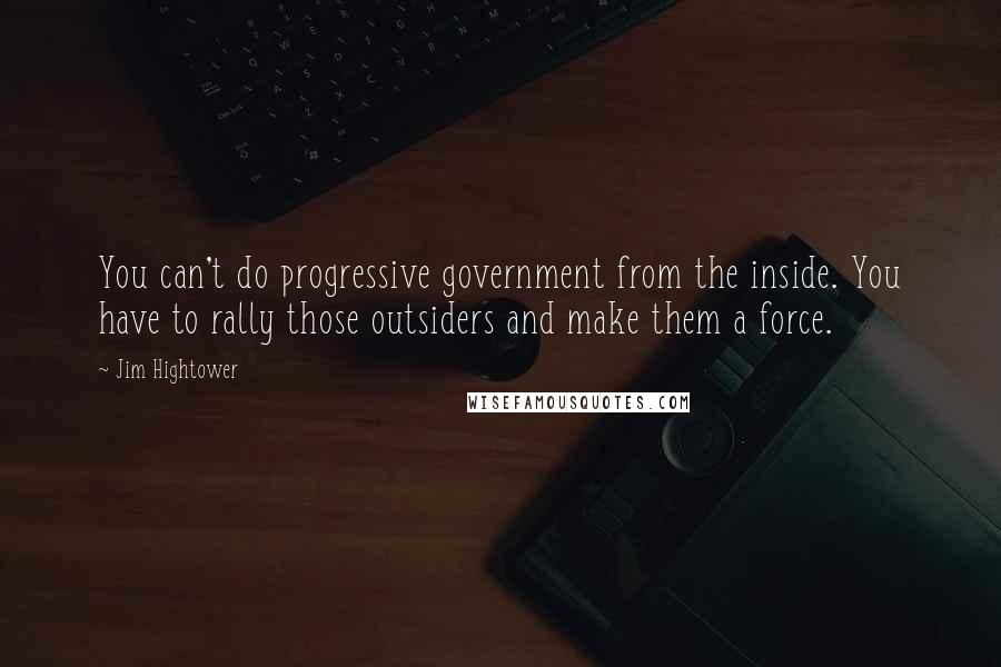 Jim Hightower Quotes: You can't do progressive government from the inside. You have to rally those outsiders and make them a force.