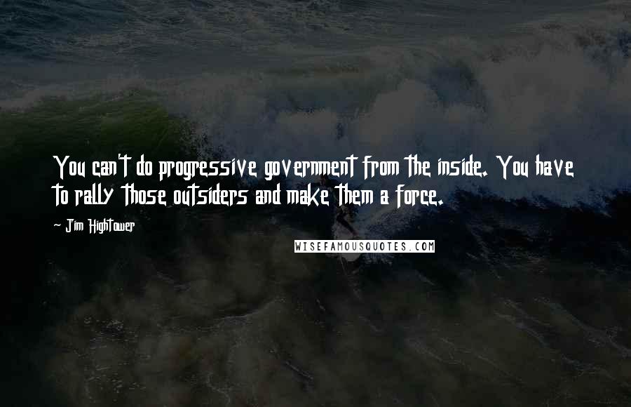 Jim Hightower Quotes: You can't do progressive government from the inside. You have to rally those outsiders and make them a force.