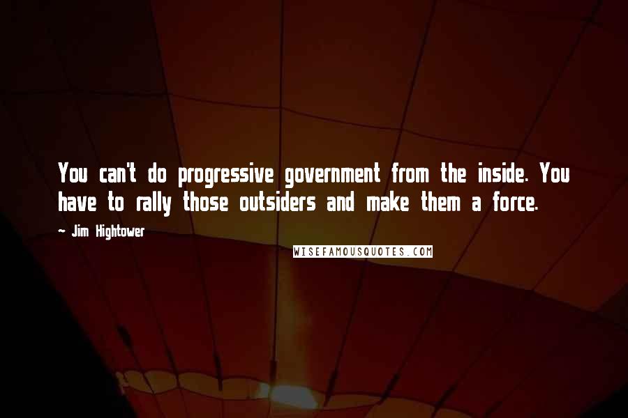 Jim Hightower Quotes: You can't do progressive government from the inside. You have to rally those outsiders and make them a force.