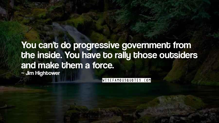 Jim Hightower Quotes: You can't do progressive government from the inside. You have to rally those outsiders and make them a force.