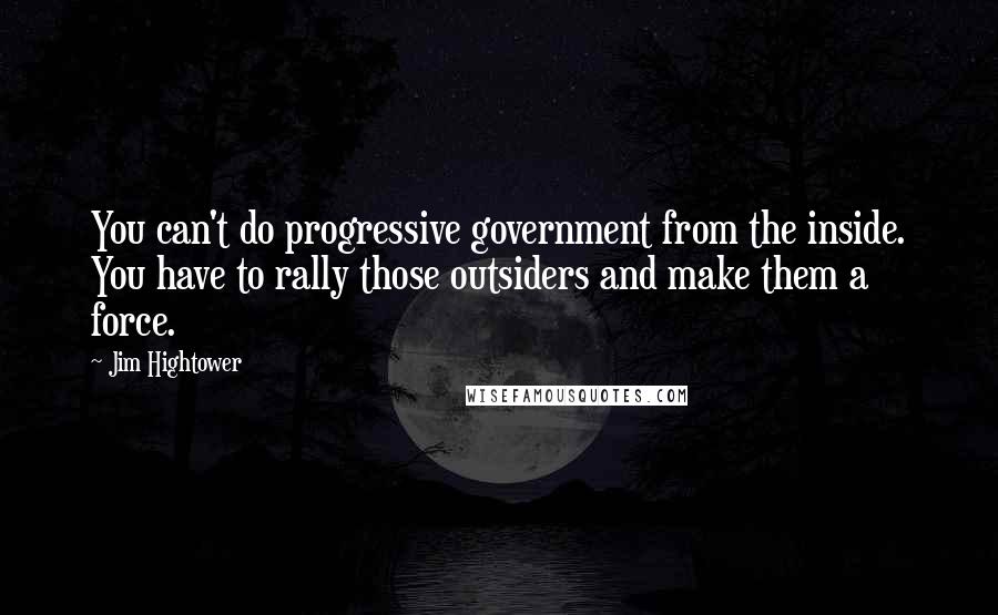 Jim Hightower Quotes: You can't do progressive government from the inside. You have to rally those outsiders and make them a force.
