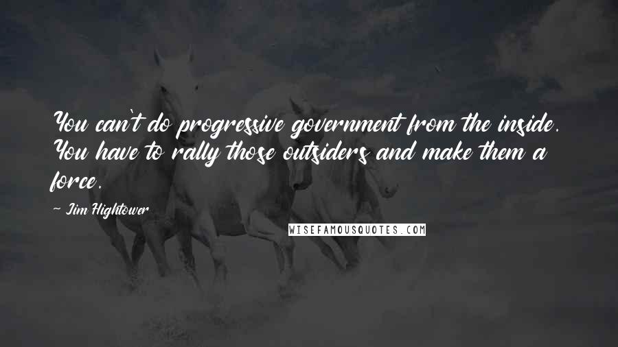 Jim Hightower Quotes: You can't do progressive government from the inside. You have to rally those outsiders and make them a force.