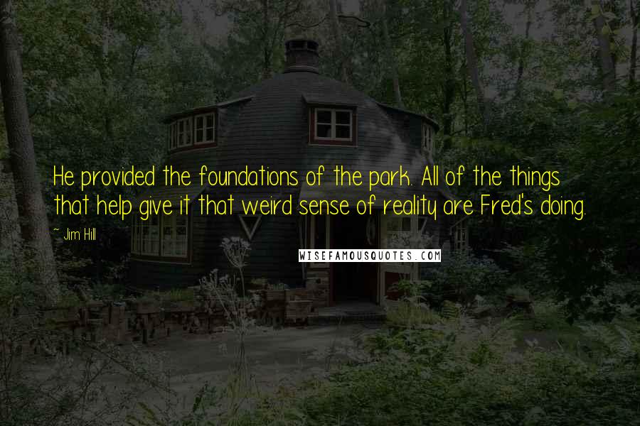 Jim Hill Quotes: He provided the foundations of the park. All of the things that help give it that weird sense of reality are Fred's doing.