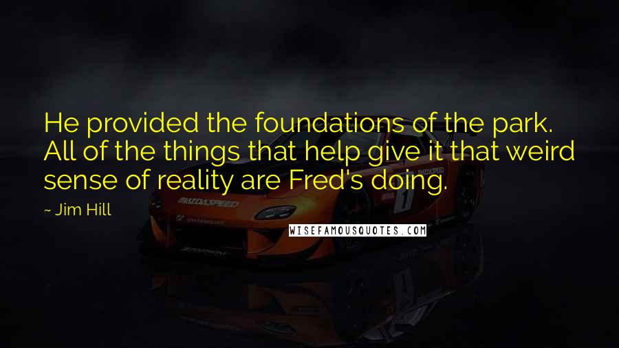 Jim Hill Quotes: He provided the foundations of the park. All of the things that help give it that weird sense of reality are Fred's doing.