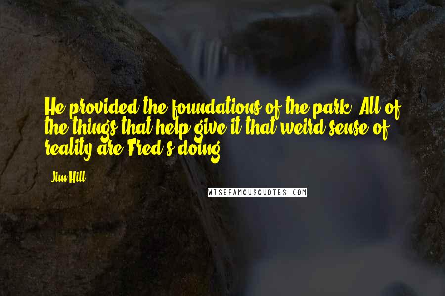 Jim Hill Quotes: He provided the foundations of the park. All of the things that help give it that weird sense of reality are Fred's doing.