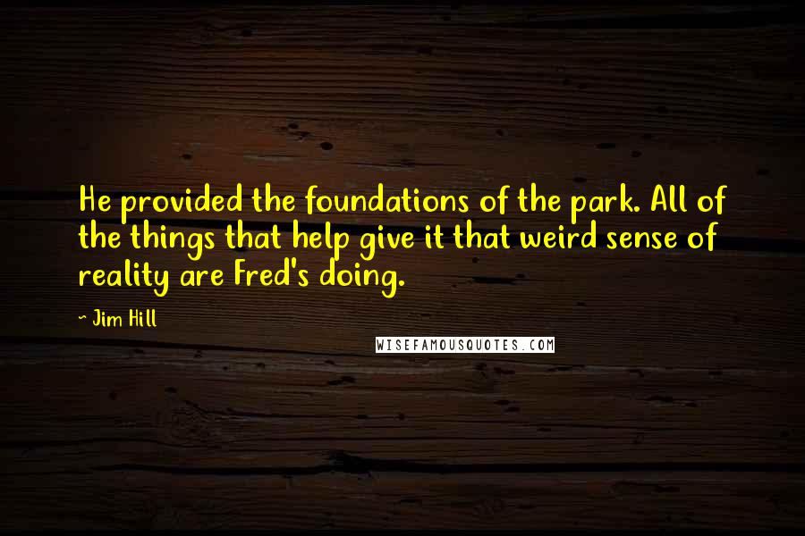 Jim Hill Quotes: He provided the foundations of the park. All of the things that help give it that weird sense of reality are Fred's doing.