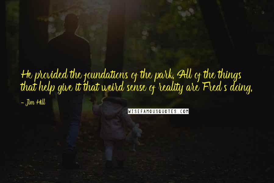 Jim Hill Quotes: He provided the foundations of the park. All of the things that help give it that weird sense of reality are Fred's doing.