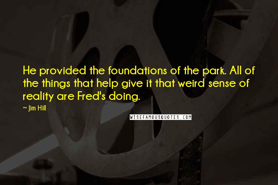 Jim Hill Quotes: He provided the foundations of the park. All of the things that help give it that weird sense of reality are Fred's doing.