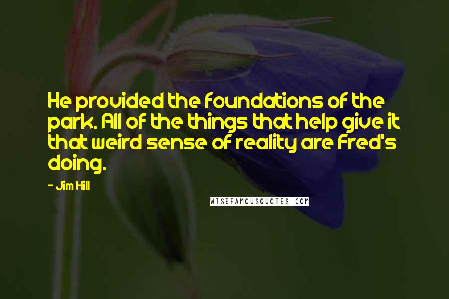 Jim Hill Quotes: He provided the foundations of the park. All of the things that help give it that weird sense of reality are Fred's doing.