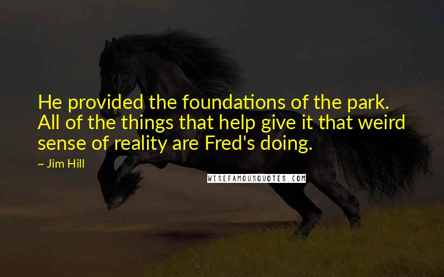 Jim Hill Quotes: He provided the foundations of the park. All of the things that help give it that weird sense of reality are Fred's doing.