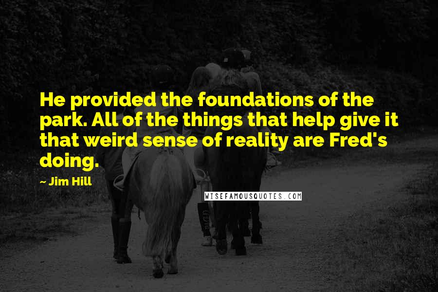 Jim Hill Quotes: He provided the foundations of the park. All of the things that help give it that weird sense of reality are Fred's doing.