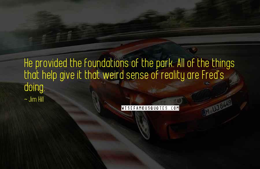 Jim Hill Quotes: He provided the foundations of the park. All of the things that help give it that weird sense of reality are Fred's doing.
