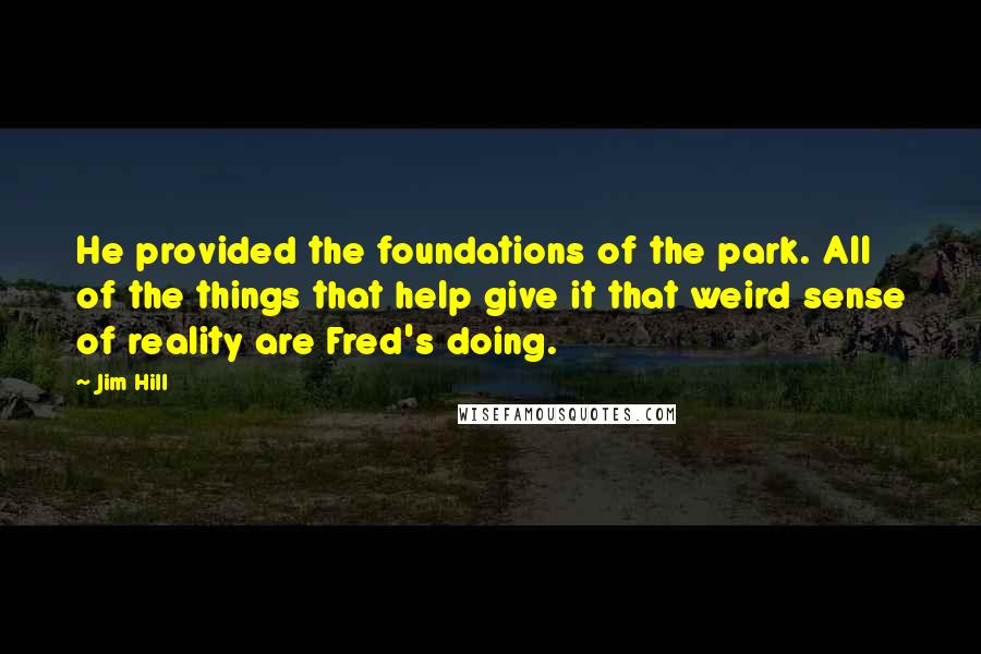 Jim Hill Quotes: He provided the foundations of the park. All of the things that help give it that weird sense of reality are Fred's doing.